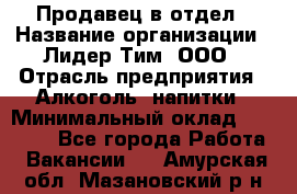 Продавец в отдел › Название организации ­ Лидер Тим, ООО › Отрасль предприятия ­ Алкоголь, напитки › Минимальный оклад ­ 28 600 - Все города Работа » Вакансии   . Амурская обл.,Мазановский р-н